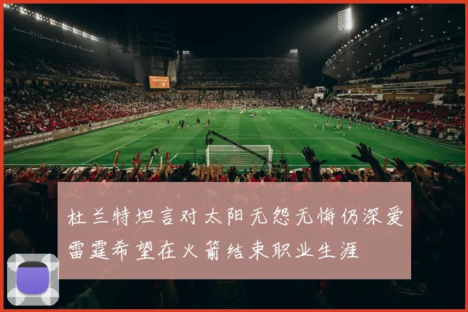 杜兰特坦言对太阳无怨无悔仍深爱雷霆希望在火箭结束职业生涯