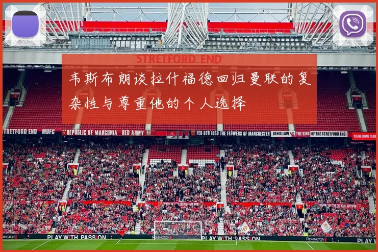 韦斯布朗谈拉什福德回归曼联的复杂性与尊重他的个人选择
