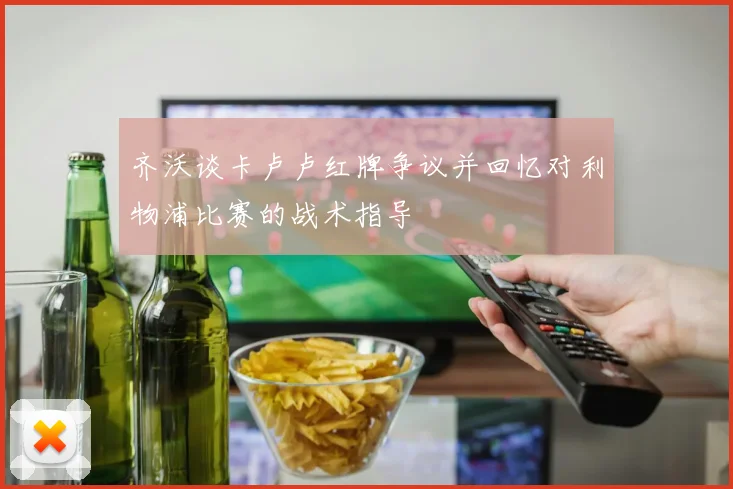 齐沃谈卡卢卢红牌争议并回忆对利物浦比赛的战术指导