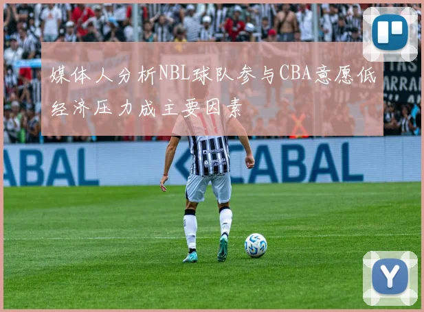 媒体人分析NBL球队参与CBA意愿低经济压力成主要因素